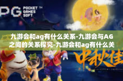 九游会和ag有什么关系-九游会与AG之间的关系探究-九游会和ag有什么关系