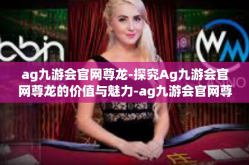 ag九游会官网尊龙-探究Ag九游会官网尊龙的价值与魅力-ag九游会官网尊龙