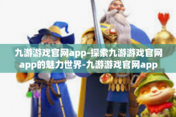 九游游戏官网app-探索九游游戏官网app的魅力世界-九游游戏官网app