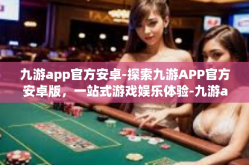 九游app官方安卓-探索九游APP官方安卓版，一站式游戏娱乐体验-九游app官方安卓