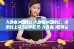 九游会j9国际站-九游会J9国际站，探索线上娱乐的新纪元-九游会j9国际站