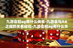 九游会和ag有什么关系-九游会与AG之间的关系探究-九游会和ag有什么关系
