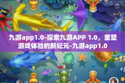 九游app1.0-探索九游APP 1.0，重塑游戏体验的新纪元-九游app1.0