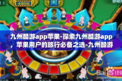 九州酷游app苹果-探索九州酷游app，苹果用户的旅行必备之选-九州酷游app苹果