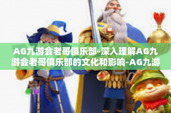 AG九游会老哥俱乐部-深入理解AG九游会老哥俱乐部的文化和影响-AG九游会老哥俱乐部
