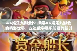 AG娱乐九游会j9-探索AG娱乐九游会的精彩世界，走进数字娱乐前沿的新时代之门（九游品牌概念融合篇章 J系列重生诠释）AG娱乐九游会j9