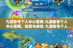 九游账号个人中心官网-九游账号个人中心官网，探索与体验-九游账号个人中心官网