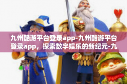 九州酷游平台登录app-九州酷游平台登录app，探索数字娱乐的新纪元-九州酷游平台登录app