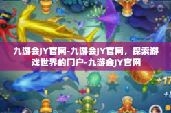 九游会JY官网-九游会JY官网，探索游戏世界的门户-九游会JY官网