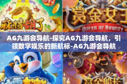 AG九游会导航-探究AG九游会导航，引领数字娱乐的新航标-AG九游会导航
