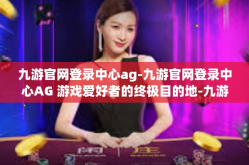 九游官网登录中心ag-九游官网登录中心AG 游戏爱好者的终极目的地-九游官网登录中心ag