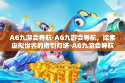 AG九游会导航-AG九游会导航，探索虚拟世界的指引灯塔-AG九游会导航