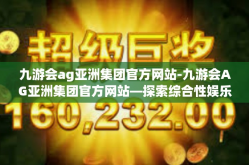 九游会ag亚洲集团官方网站-九游会AG亚洲集团官方网站—探索综合性娱乐产业的新纪元-九游会ag亚洲集团官方网站