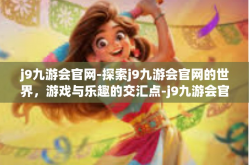 j9九游会官网-探索j9九游会官网的世界，游戏与乐趣的交汇点-j9九游会官网