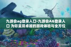 九游会ag登录入口-九游会AG登录入口 为您呈现卓越的游戏体验与全方位的娱乐活动门户-九游会ag登录入口