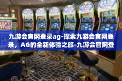 九游会官网登录ag-探索九游会官网登录，AG的全新体验之旅-九游会官网登录ag