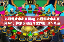 九游游戏中心官网ag-九游游戏中心官网AG，探索前沿游戏世界的门户-九游游戏中心官网ag