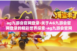 ag九游会官网登录-关于AG九游会官网登录的精彩世界探索-ag九游会官网登录