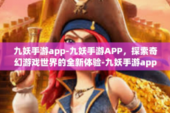 九妖手游app-九妖手游APP，探索奇幻游戏世界的全新体验-九妖手游app
