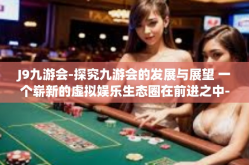 J9九游会-探究九游会的发展与展望 一个崭新的虚拟娱乐生态圈在前进之中-J9九游会