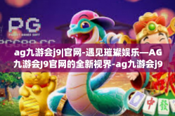 ag九游会j9|官网-遇见璀璨娱乐—AG九游会J9官网的全新视界-ag九游会j9|官网