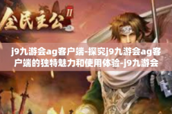j9九游会ag客户端-探究j9九游会ag客户端的独特魅力和使用体验-j9九游会ag客户端