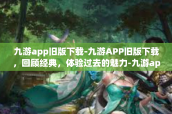 九游app旧版下载-九游APP旧版下载，回顾经典，体验过去的魅力-九游app旧版下载