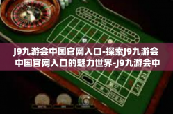 J9九游会中国官网入口-探索J9九游会中国官网入口的魅力世界-J9九游会中国官网入口