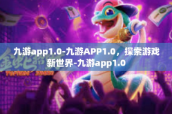 九游app1.0-九游APP1.0，探索游戏新世界-九游app1.0