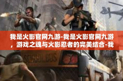 我是火影官网九游-我是火影官网九游，游戏之魂与火影忍者的完美结合-我是火影官网九游