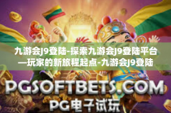 九游会J9登陆-探索九游会J9登陆平台—玩家的新旅程起点-九游会J9登陆