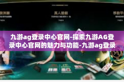 九游ag登录中心官网-探索九游AG登录中心官网的魅力与功能-九游ag登录中心官网