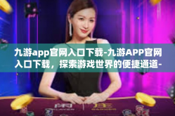 九游app官网入口下载-九游APP官网入口下载，探索游戏世界的便捷通道-九游app官网入口下载