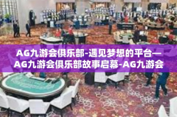 AG九游会俱乐部-遇见梦想的平台—AG九游会俱乐部故事启幕-AG九游会俱乐部