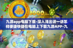 九游app电脑下载-深入浅出讲一讲怎样便捷快捷在电脑上下载九游APP-九游app电脑下载