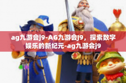 ag九游会j9-AG九游会J9，探索数字娱乐的新纪元-ag九游会j9