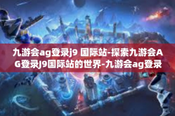 九游会ag登录j9 国际站-探索九游会AG登录J9国际站的世界-九游会ag登录j9 国际站