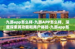 九游app怎么样-九游APP怎么样，深度探索其功能和用户体验-九游app怎么样