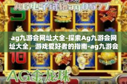 ag九游会网址大全-探索Ag九游会网址大全，游戏爱好者的指南-ag九游会网址大全