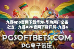 九游app官网下载华为-华为用户必备之选，九游APP官网下载详解-九游app官网下载华为