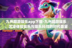 九州酷游娱乐app下载-九州酷游娱乐，沉浸体验娱乐与娱乐科技的时代盛宴-九州酷游娱乐app下载