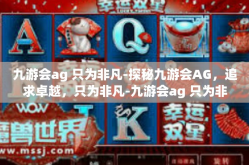 九游会ag 只为非凡-探秘九游会AG，追求卓越，只为非凡-九游会ag 只为非凡