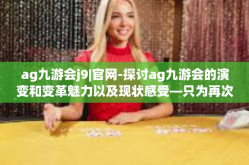 ag九游会j9|官网-探讨ag九游会的演变和变革魅力以及现状感受—只为再次看见用户激发未知风采的脚步驻足，从九游会J9与官网的共同进展出发-ag九游会j9|官网