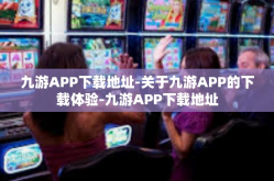 九游APP下载地址-关于九游APP的下载体验-九游APP下载地址