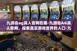 九游会ag真人官网在哪-九游会AG真人官网，探索真实游戏世界的入口-九游会ag真人官网在哪
