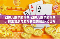 幻世九歌手游官网-幻世九歌手游官网，探索音乐与游戏的完美融合-幻世九歌手游官网