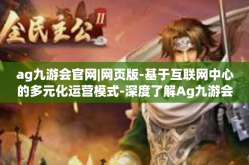 ag九游会官网|网页版-基于互联网中心的多元化运营模式-深度了解Ag九游会与网页游戏创新的整合方案-ag九游会官网|网页版