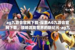 ag九游会官网下载-探索AG九游会官网下载，领略游戏世界的新纪元-ag九游会官网下载