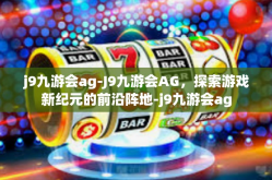j9九游会ag-J9九游会AG，探索游戏新纪元的前沿阵地-j9九游会ag