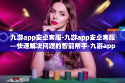 九游app安卓客服-九游app安卓客服—快速解决问题的智能帮手-九游app安卓客服